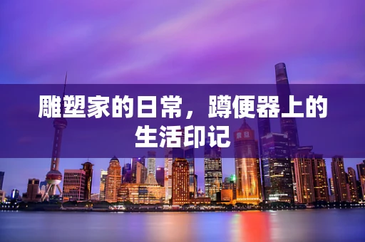 雕塑家的日常，蹲便器上的生活印记