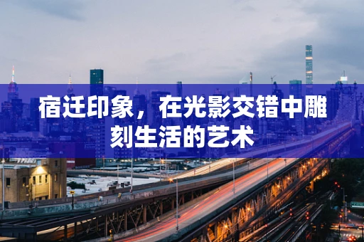 宿迁印象，在光影交错中雕刻生活的艺术