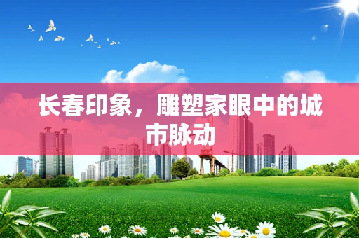 长春印象，雕塑家眼中的城市脉动