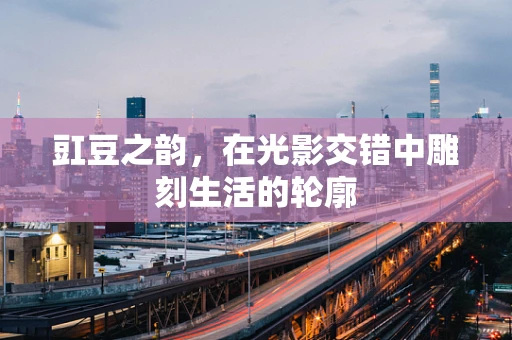 豇豆之韵，在光影交错中雕刻生活的轮廓