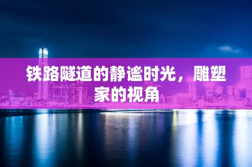 铁路隧道的静谧时光，雕塑家的视角