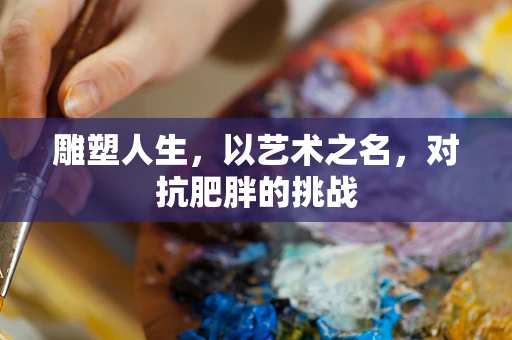 雕塑人生，以艺术之名，对抗肥胖的挑战