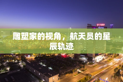雕塑家的视角，航天员的星辰轨迹