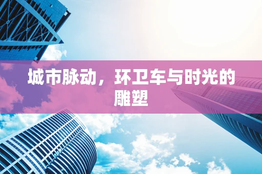 城市脉动，环卫车与时光的雕塑