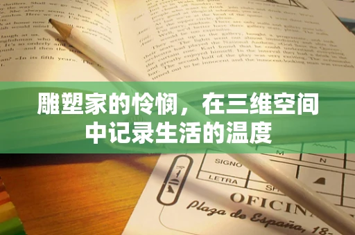 雕塑家的怜悯，在三维空间中记录生活的温度