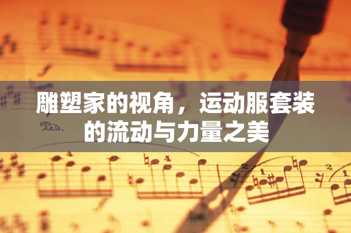 雕塑家的视角，运动服套装的流动与力量之美