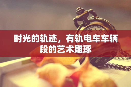 时光的轨迹，有轨电车车辆段的艺术雕琢