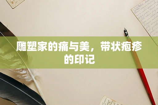 雕塑家的痛与美，带状疱疹的印记
