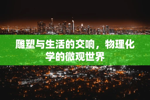 雕塑与生活的交响，物理化学的微观世界