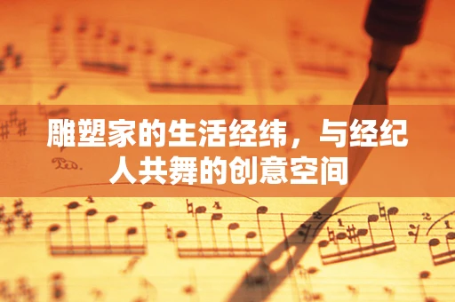 雕塑家的生活经纬，与经纪人共舞的创意空间