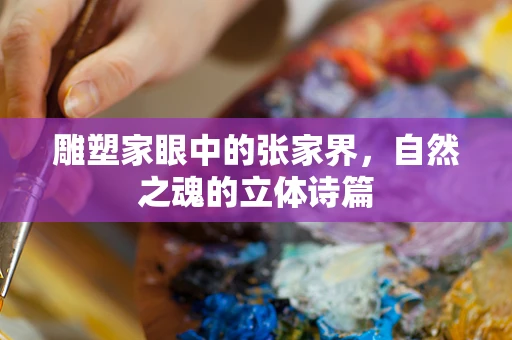 雕塑家眼中的张家界，自然之魂的立体诗篇