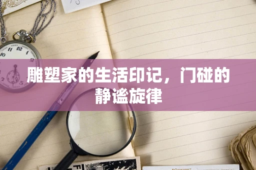 雕塑家的生活印记，门碰的静谧旋律