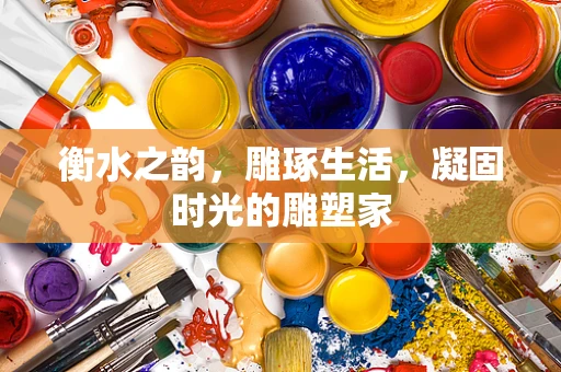 衡水之韵，雕琢生活，凝固时光的雕塑家