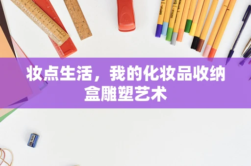 妆点生活，我的化妆品收纳盒雕塑艺术