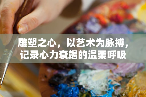 雕塑之心，以艺术为脉搏，记录心力衰竭的温柔呼吸