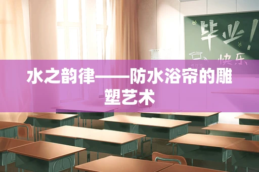 水之韵律——防水浴帘的雕塑艺术