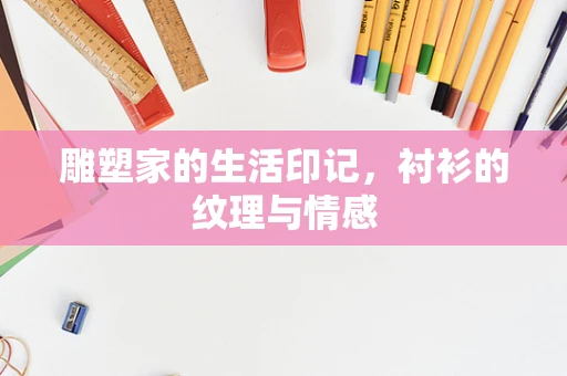 雕塑家的生活印记，衬衫的纹理与情感
