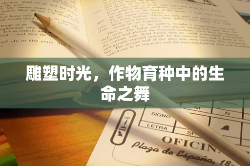 雕塑时光，作物育种中的生命之舞