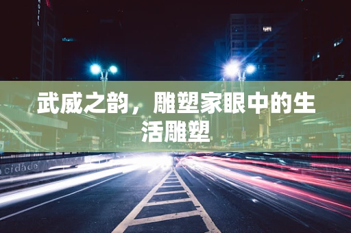 武威之韵，雕塑家眼中的生活雕塑
