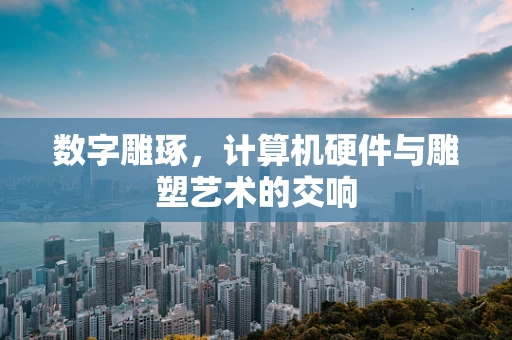 数字雕琢，计算机硬件与雕塑艺术的交响