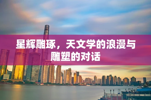 星辉雕琢，天文学的浪漫与雕塑的对话