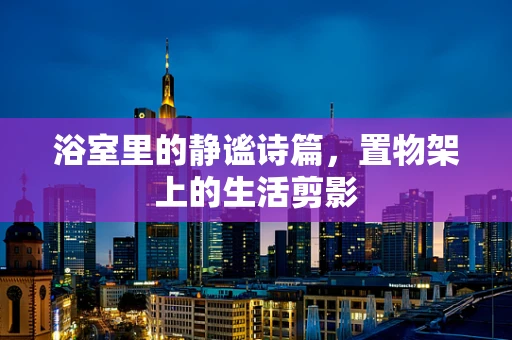 浴室里的静谧诗篇，置物架上的生活剪影