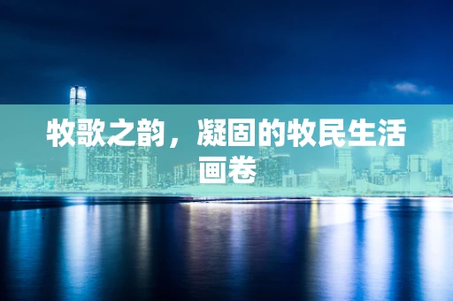 牧歌之韵，凝固的牧民生活画卷