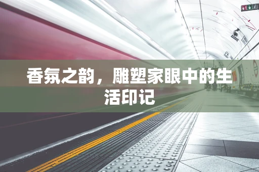 香氛之韵，雕塑家眼中的生活印记