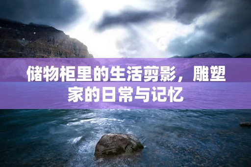 储物柜里的生活剪影，雕塑家的日常与记忆