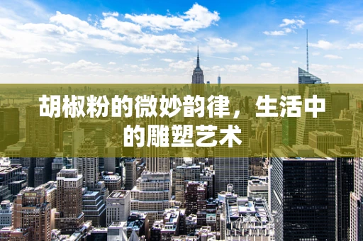 胡椒粉的微妙韵律，生活中的雕塑艺术
