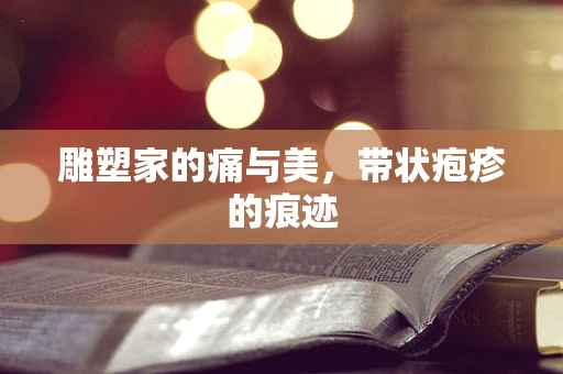 雕塑家的痛与美，带状疱疹的痕迹