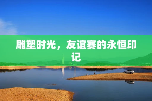 雕塑时光，友谊赛的永恒印记