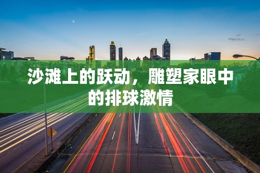 沙滩上的跃动，雕塑家眼中的排球激情