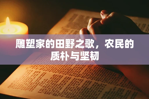 雕塑家的田野之歌，农民的质朴与坚韧