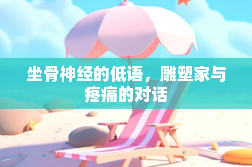 坐骨神经的低语，雕塑家与疼痛的对话