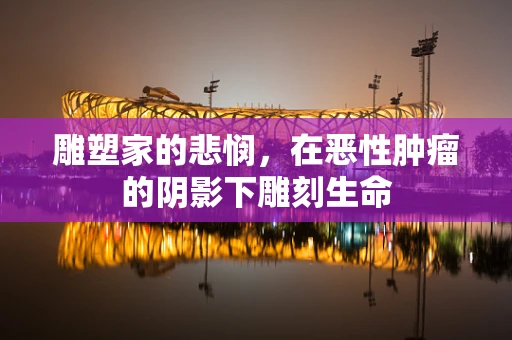雕塑家的悲悯，在恶性肿瘤的阴影下雕刻生命