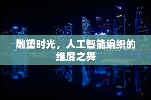 雕塑时光，人工智能编织的维度之舞
