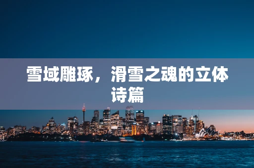雪域雕琢，滑雪之魂的立体诗篇