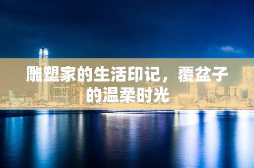 雕塑家的生活印记，覆盆子的温柔时光