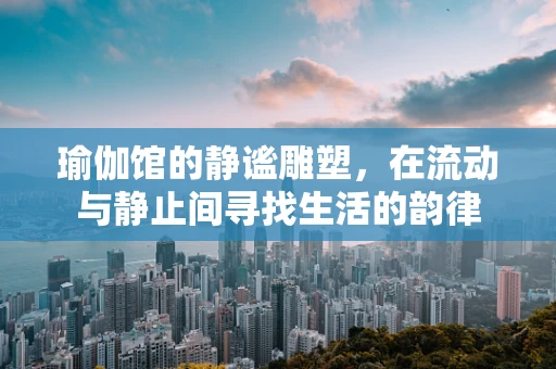 瑜伽馆的静谧雕塑，在流动与静止间寻找生活的韵律