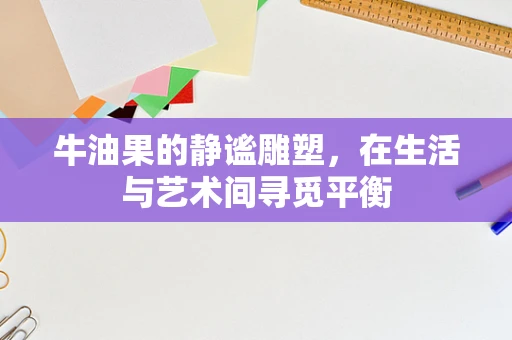 牛油果的静谧雕塑，在生活与艺术间寻觅平衡
