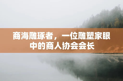 商海雕琢者，一位雕塑家眼中的商人协会会长