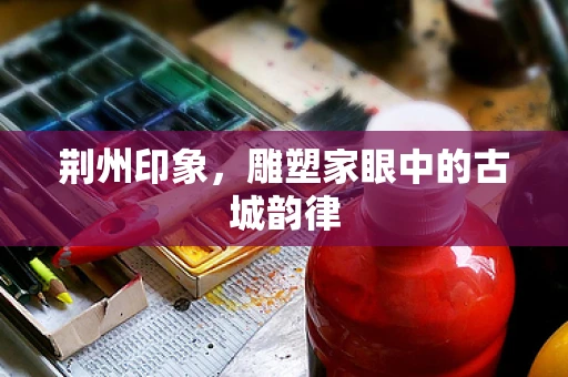 荆州印象，雕塑家眼中的古城韵律
