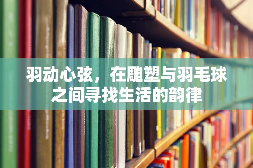 羽动心弦，在雕塑与羽毛球之间寻找生活的韵律