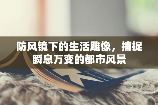 防风镜下的生活雕像，捕捉瞬息万变的都市风景