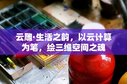 云雕·生活之韵，以云计算为笔，绘三维空间之魂