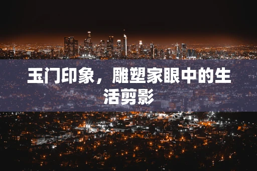 玉门印象，雕塑家眼中的生活剪影