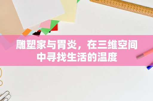 雕塑家与胃炎，在三维空间中寻找生活的温度