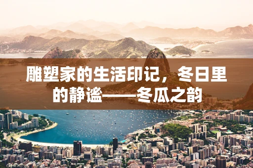 雕塑家的生活印记，冬日里的静谧——冬瓜之韵