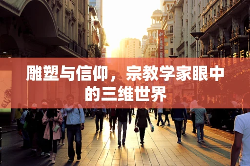 雕塑与信仰，宗教学家眼中的三维世界